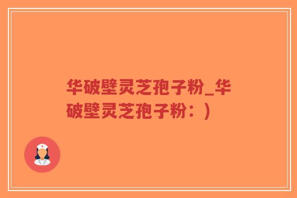 华破壁灵芝孢子粉_华破壁灵芝孢子粉：)