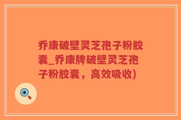 乔康破壁灵芝孢子粉胶囊_乔康牌破壁灵芝孢子粉胶囊，高效吸收)