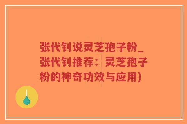 张代钊说灵芝孢子粉_张代钊推荐：灵芝孢子粉的神奇功效与应用)