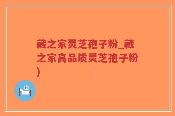藏之家灵芝孢子粉_藏之家高品质灵芝孢子粉)