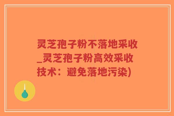 灵芝孢子粉不落地采收_灵芝孢子粉高效采收技术：避免落地污染)