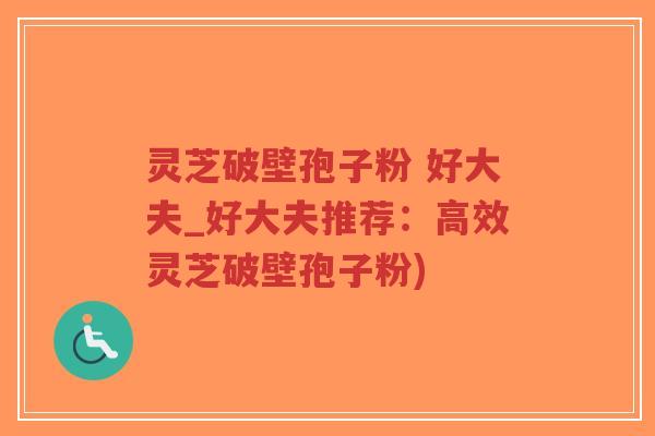 灵芝破壁孢子粉 好大夫_好大夫推荐：高效灵芝破壁孢子粉)