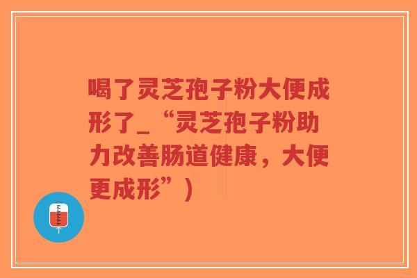 喝了灵芝孢子粉大便成形了_“灵芝孢子粉助力改善肠道健康，大便更成形”)