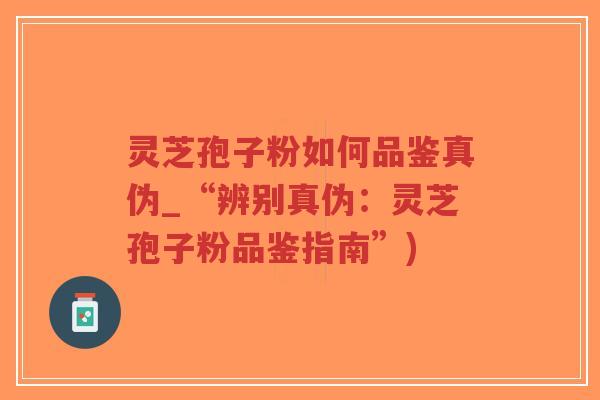 灵芝孢子粉如何品鉴真伪_“辨别真伪：灵芝孢子粉品鉴指南”)