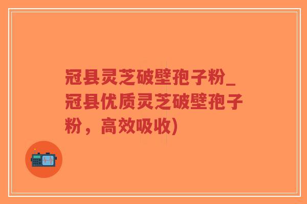 冠县灵芝破壁孢子粉_冠县优质灵芝破壁孢子粉，高效吸收)