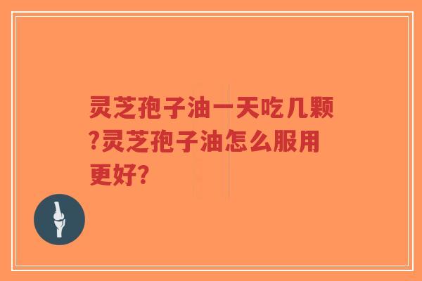 灵芝孢子油一天吃几颗?灵芝孢子油怎么服用更好？