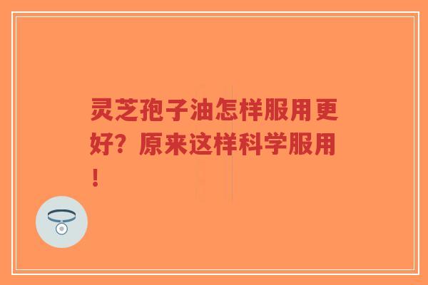 灵芝孢子油怎样服用更好？原来这样科学服用！