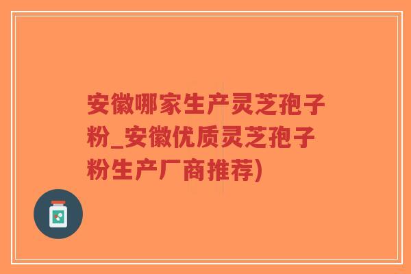 安徽哪家生产灵芝孢子粉_安徽优质灵芝孢子粉生产厂商推荐)