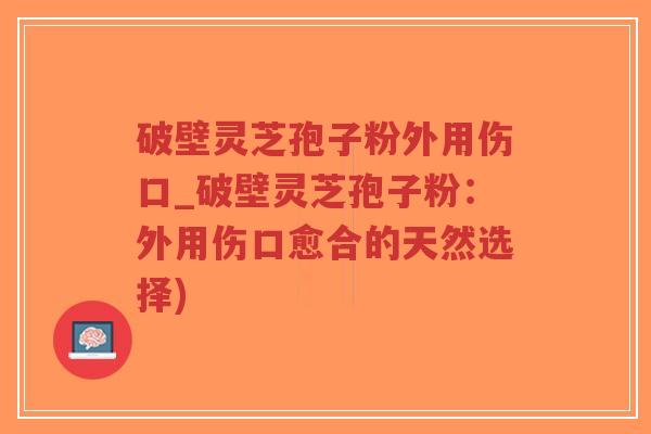 破壁灵芝孢子粉外用伤口_破壁灵芝孢子粉：外用伤口愈合的天然选择)
