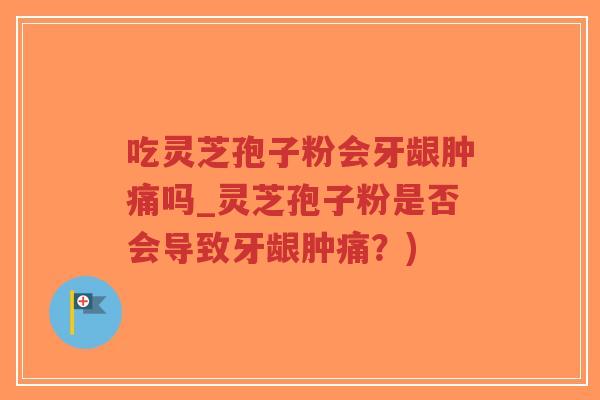 吃灵芝孢子粉会牙龈肿痛吗_灵芝孢子粉是否会导致牙龈肿痛？)