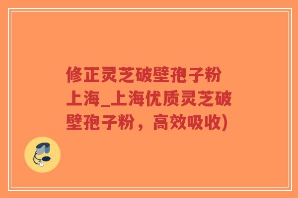 修正灵芝破壁孢子粉 上海_上海优质灵芝破壁孢子粉，高效吸收)