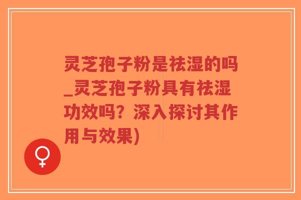 灵芝孢子粉是祛湿的吗_灵芝孢子粉具有祛湿功效吗？深入探讨其作用与效果)