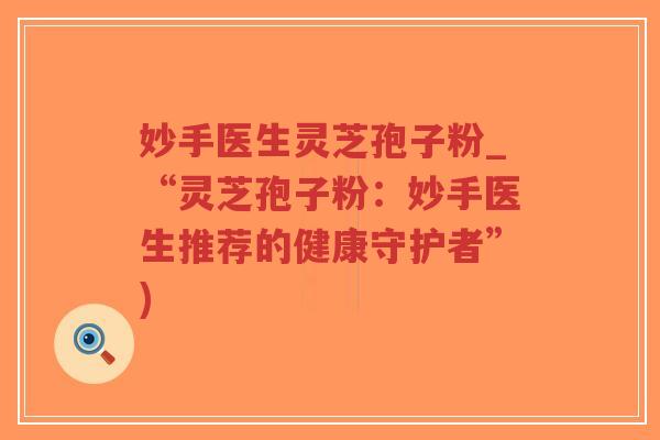 妙手医生灵芝孢子粉_“灵芝孢子粉：妙手医生推荐的健康守护者”)