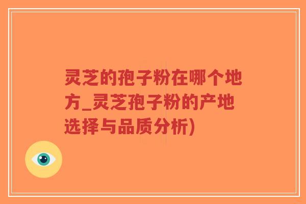 灵芝的孢子粉在哪个地方_灵芝孢子粉的产地选择与品质分析)