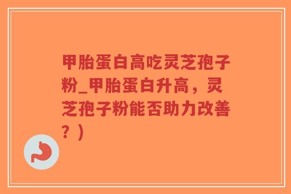 甲胎蛋白高吃灵芝孢子粉_甲胎蛋白升高，灵芝孢子粉能否助力改善？)