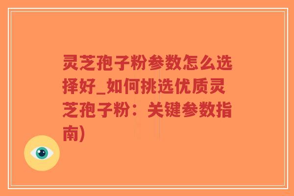 灵芝孢子粉参数怎么选择好_如何挑选优质灵芝孢子粉：关键参数指南)