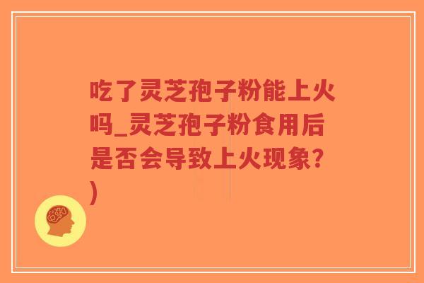 吃了灵芝孢子粉能上火吗_灵芝孢子粉食用后是否会导致上火现象？)