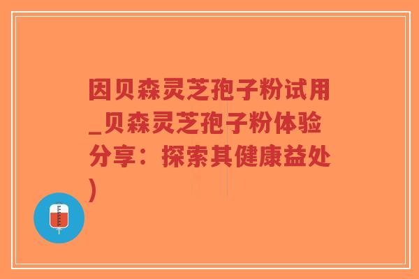 因贝森灵芝孢子粉试用_贝森灵芝孢子粉体验分享：探索其健康益处)