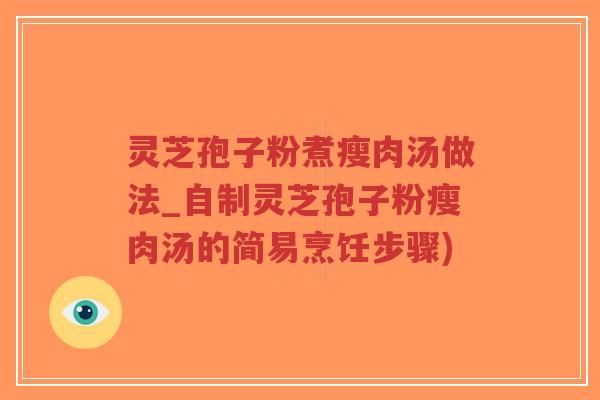 灵芝孢子粉煮瘦肉汤做法_自制灵芝孢子粉瘦肉汤的简易烹饪步骤)