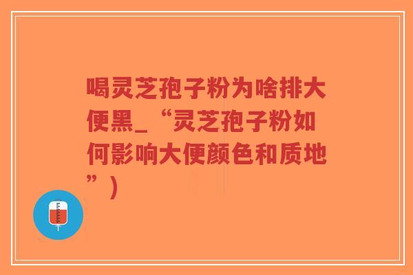 喝灵芝孢子粉为啥排大便黑_“灵芝孢子粉如何影响大便颜色和质地”)