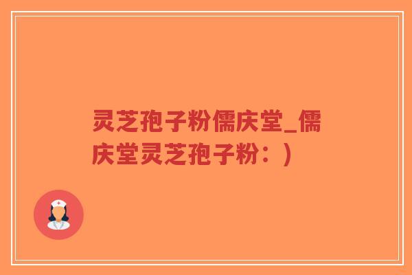 灵芝孢子粉儒庆堂_儒庆堂灵芝孢子粉：)