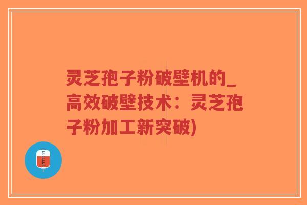 灵芝孢子粉破壁机的_高效破壁技术：灵芝孢子粉加工新突破)