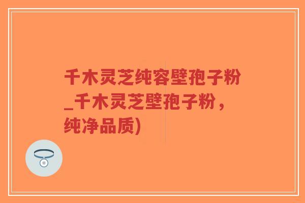 千木灵芝纯容壁孢子粉_千木灵芝壁孢子粉，纯净品质)