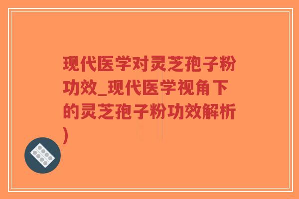 现代医学对灵芝孢子粉功效_现代医学视角下的灵芝孢子粉功效解析)
