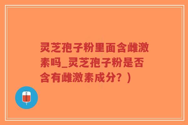 灵芝孢子粉里面含雌激素吗_灵芝孢子粉是否含有雌激素成分？)