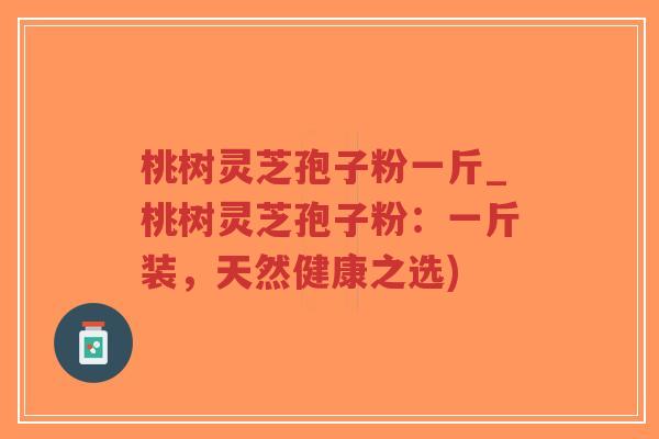 桃树灵芝孢子粉一斤_桃树灵芝孢子粉：一斤装，天然健康之选)