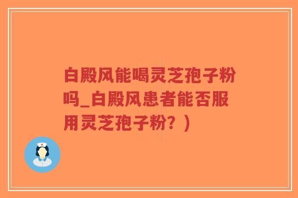 白殿风能喝灵芝孢子粉吗_白殿风患者能否服用灵芝孢子粉？)