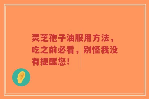 灵芝孢子油服用方法，吃之前必看，别怪我没有提醒您！