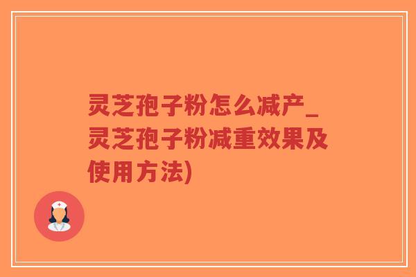 灵芝孢子粉怎么减产_灵芝孢子粉减重效果及使用方法)