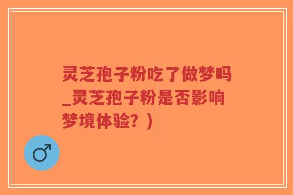 灵芝孢子粉吃了做梦吗_灵芝孢子粉是否影响梦境体验？)