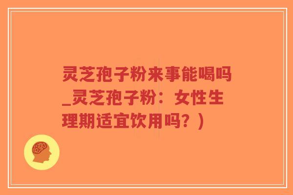 灵芝孢子粉来事能喝吗_灵芝孢子粉：女性生理期适宜饮用吗？)
