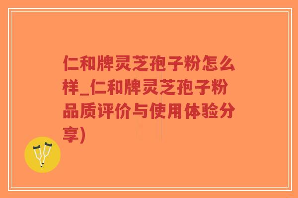 仁和牌灵芝孢子粉怎么样_仁和牌灵芝孢子粉品质评价与使用体验分享)