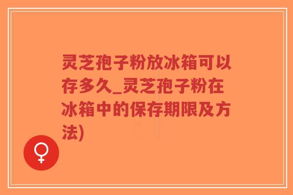 灵芝孢子粉放冰箱可以存多久_灵芝孢子粉在冰箱中的保存期限及方法)