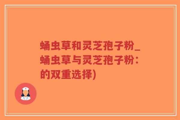蛹虫草和灵芝孢子粉_蛹虫草与灵芝孢子粉：的双重选择)