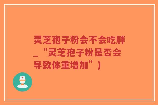 灵芝孢子粉会不会吃胖_“灵芝孢子粉是否会导致体重增加”)