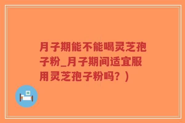 月子期能不能喝灵芝孢子粉_月子期间适宜服用灵芝孢子粉吗？)