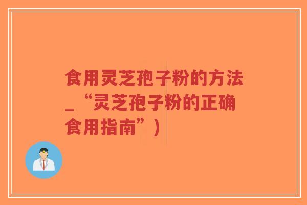 食用灵芝孢子粉的方法_“灵芝孢子粉的正确食用指南”)