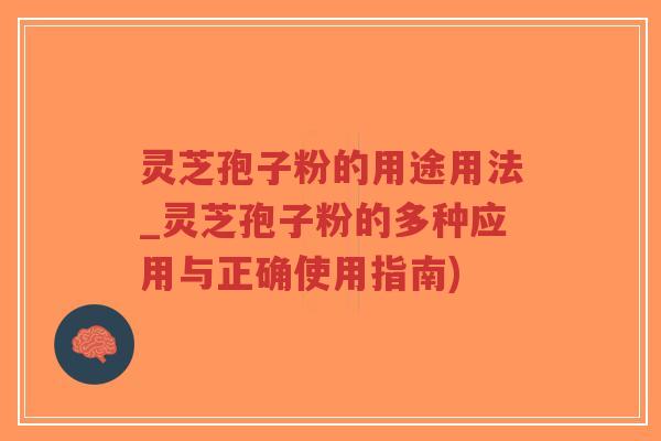 灵芝孢子粉的用途用法_灵芝孢子粉的多种应用与正确使用指南)