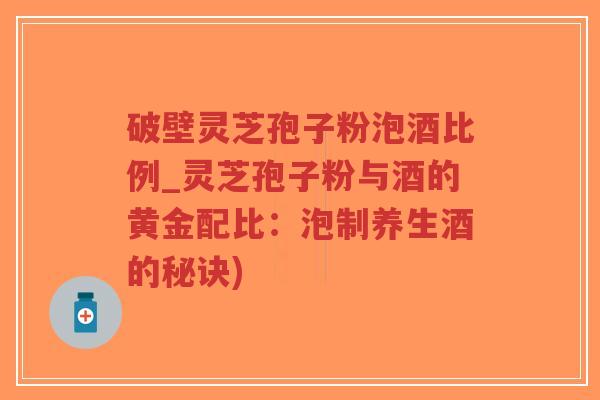 破壁灵芝孢子粉泡酒比例_灵芝孢子粉与酒的黄金配比：泡制养生酒的秘诀)