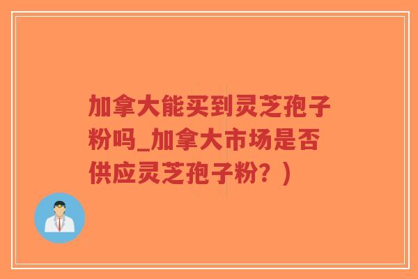 加拿大能买到灵芝孢子粉吗_加拿大市场是否供应灵芝孢子粉？)