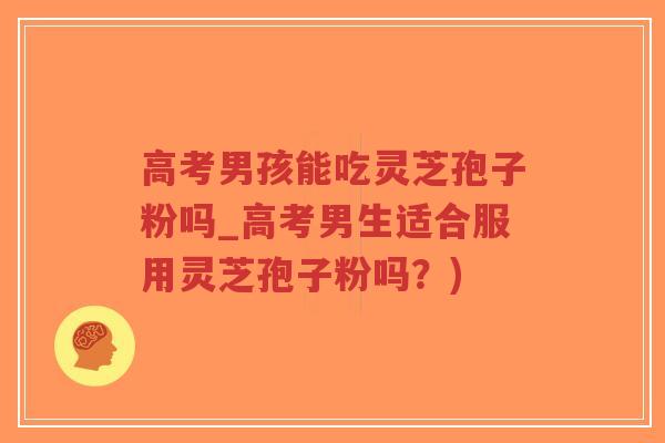 高考男孩能吃灵芝孢子粉吗_高考男生适合服用灵芝孢子粉吗？)