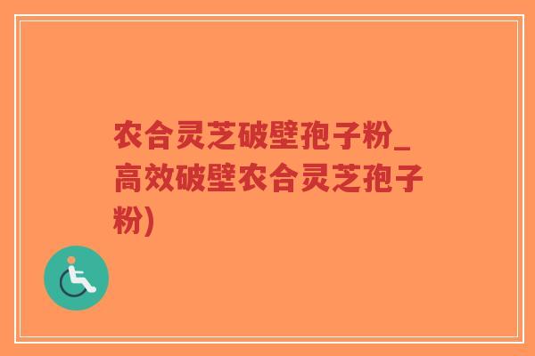 农合灵芝破壁孢子粉_高效破壁农合灵芝孢子粉)