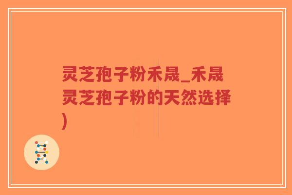 灵芝孢子粉禾晟_禾晟灵芝孢子粉的天然选择)
