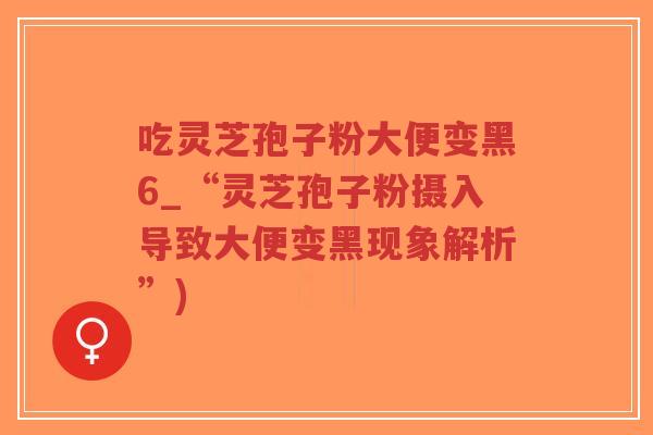 吃灵芝孢子粉大便变黑6_“灵芝孢子粉摄入导致大便变黑现象解析”)