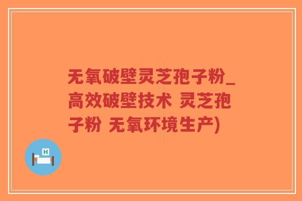 无氧破壁灵芝孢子粉_高效破壁技术 灵芝孢子粉 无氧环境生产)