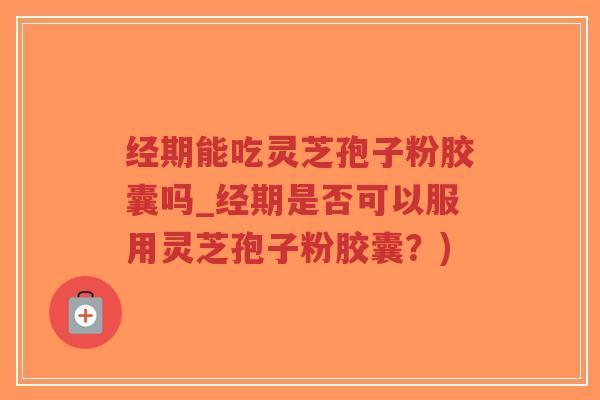 经期能吃灵芝孢子粉胶囊吗_经期是否可以服用灵芝孢子粉胶囊？)